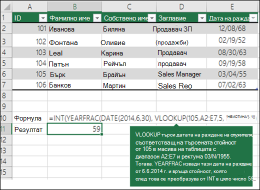=INT(YEARFRAC(DATE(2014;6;30);VLOOKUP(105;A2:E7;5;FLASE);1)) VLOOKUP търси датата на раждане на служителя, съответстваща на 109 (lookup_value) в диапазона A2:E7 (table_array), и връща 04.03.1955 г. След това YEARFRAC изважда тази дата на раждане от 30.6.2014 г. и връща стойност, която след това се преобразува от INY в цялото число 59.
