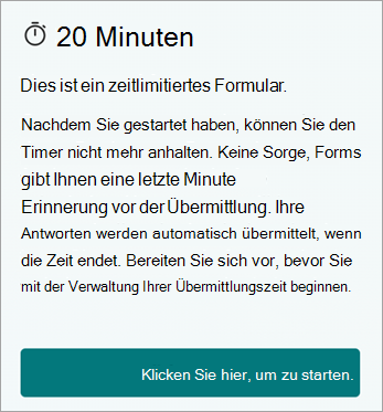 20 Minuten dauern. Dies ist eine zeitlich begrenzte Form. Sobald Sie beginnen, können Sie den Timer nicht mehr anhalten. Keine Sorge, Forms erinnert Sie vor der Übermittlung in letzter Minute. Ihre Antworten werden automatisch übermittelt, wenn die Zeit abgelaufen ist. Bitte bereiten Sie sich vor, bevor Sie beginnen, Ihre Einreichungszeit zu verwalten. Klicken Sie auf Beginn.