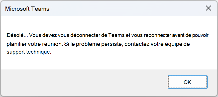 Fenêtre d’erreur avec l’erreur : Désolé, vous devez vous déconnecter de Teams et vous reconnecter avant de pouvoir planifier votre réunion. Si le problème persiste, contactez le support technique.