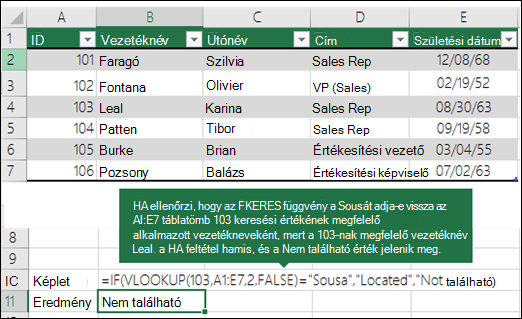 =HA(FKERES(103;A1:E7;2;HAMIS)=HAMIS;Hely;Nem található) A HA függvény megvizsgálja, hogy az FKERES az alkalmazott vezetékneveként a Souszát adja-e vissza, amely az A1:E7 (table_array) tartományban lévő 103 (lookup_value) értéknek felel meg. Mivel a 103-nak megfelelő vezetéknév Leal, a HA feltétel hamis, és a Nem található érték jelenik meg.