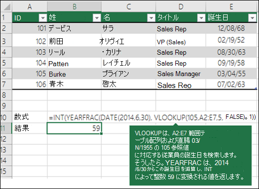 =INT(YEARFRAC(DATE(2014,6,30),VLOOKUP(105,A2:E7,5,FLASE,1)) VLOOKUP は、A2:E7 範囲 (table_array) の 109 (lookup_value) に対応する従業員の生年月日を検索し、03/04/1955 を返します。次に、YEARFRAC はこの生年月日を 2014/6/30 から減算し、値を返します。この値は INY によって整数 59 に変換されます。