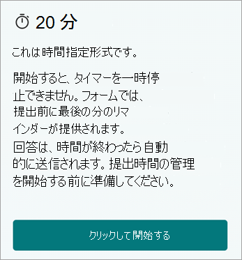 20 分。これは時間指定形式です。開始すると、タイマーを一時停止できません。フォームでは、提出前に最後の分のリマインダーが表示されます。回答は、時間が終わったら自動的に送信されます。提出時間の管理を開始する前に準備してください。クリックして開始します。