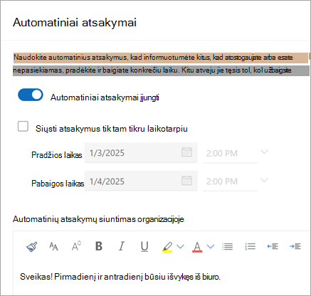Norėdami įjungti automatinius atsakymus, naudokite perjungiklį Automatiniai atsakymai. Pažymėkite žymės langelį Siųsti atsakymus tik tam tikrą laikotarpį, kad sustabdytumėte automatinių atsakymų siuntimą konkrečią datą.