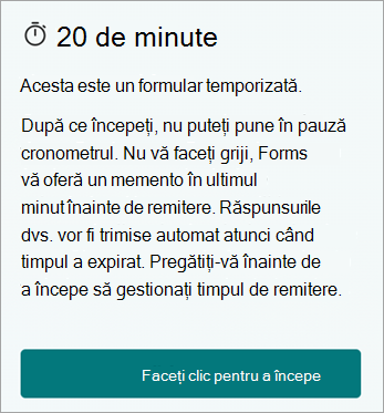 20 de minute. Acesta este un formular cronometrat. După pornire, nu puteți pune în pauză cronometrul. Nu vă faceți griji, Forms vă oferă un memento de ultim minut înainte de remitere. Răspunsurile vor fi trimise automat după expirarea timpului. Vă rugăm să vă pregătiți înainte de a începe să gestionați timpul de remitere. Faceți clic pentru a începe.