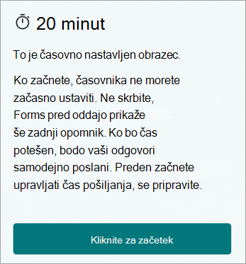 Čez 20 minut. To je časovno nastavljen obrazec. Ko začnete, ne morete začasno ustaviti časovnika. Ne skrbite, aplikacija Forms vam pred oddajo pošlje še zadnji opomnik. Ko bo čas potešen, bodo vaši odgovori samodejno poslani. Preden začnete upravljati čas pošiljanja, se pripravite. Kliknite za začetek.