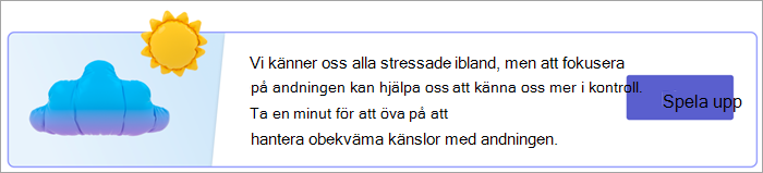 Skärmbild av startpunkten för andningsövningar på sidan Dina svar. Vi känner oss alla stressade ibland, men att fokusera på andningen kan hjälpa oss att känna oss mer i kontroll. Ta en minut för att öva på att hantera obekväma känslor med andningen. med en uppspelningsknapp.